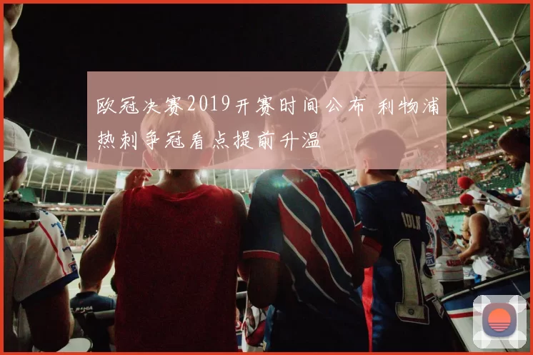 欧冠决赛2019开赛时间公布 利物浦热刺争冠看点提前升温