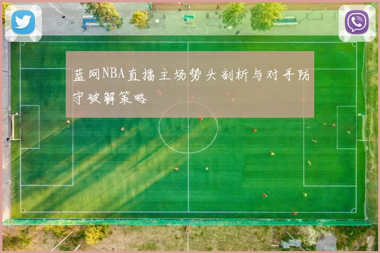 蓝网NBA直播主场势头剖析与对手防守破解策略