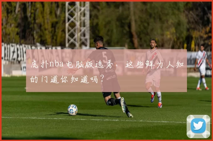 虎扑nba电脑版选秀，这些鲜为人知的门道你知道吗？