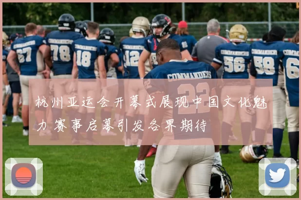 杭州亚运会开幕式展现中国文化魅力 赛事启幕引发各界期待