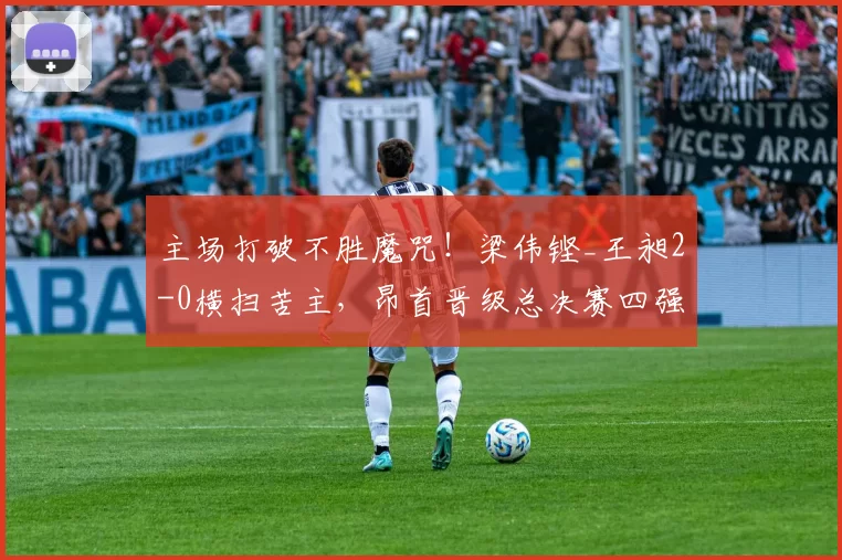 主场打破不胜魔咒！梁伟铿_王昶2-0横扫苦主，昂首晋级总决赛四强