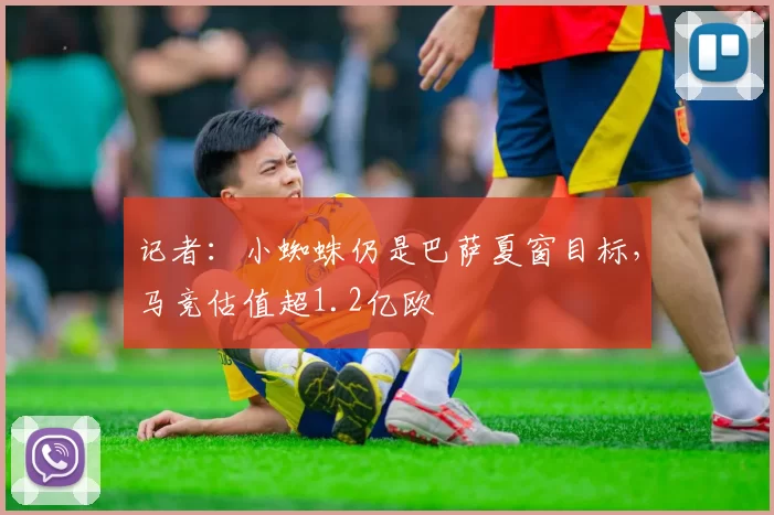 记者：小蜘蛛仍是巴萨夏窗目标，马竞估值超1.2亿欧