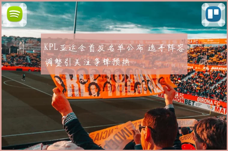 KPL亚运会首发名单公布 选手阵容调整引关注争锋预热