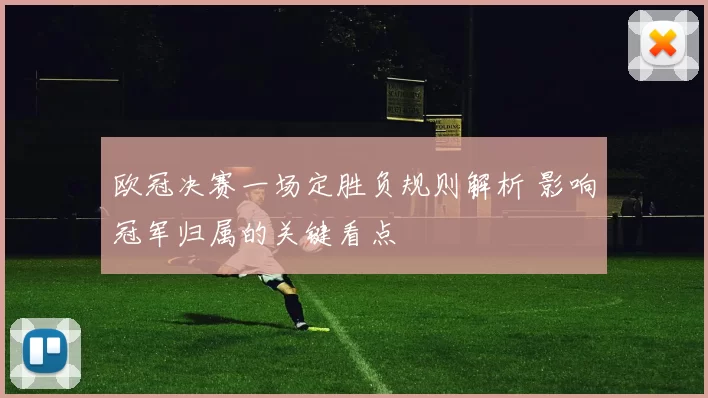 欧冠决赛一场定胜负规则解析 影响冠军归属的关键看点