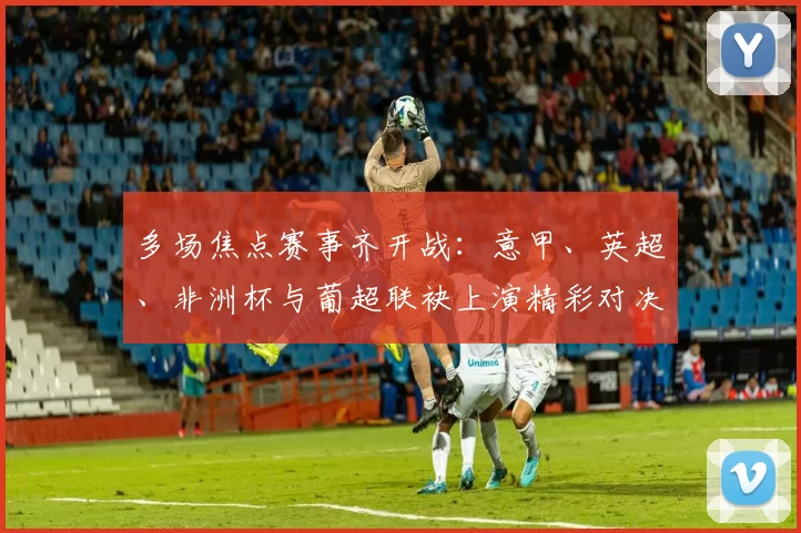 多场焦点赛事齐开战：意甲、英超、非洲杯与葡超联袂上演精彩对决_加蓬_本菲卡_进球