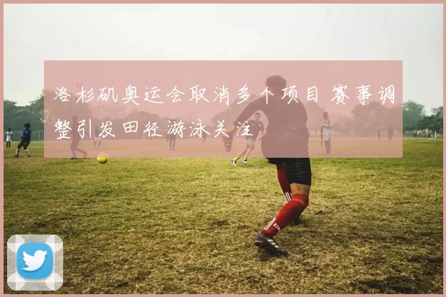 洛杉矶奥运会取消多个项目 赛事调整引发田径游泳关注