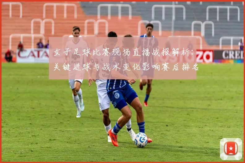 女子足球比赛现场直播战报解析：关键进球与战术变化影响赛后排名