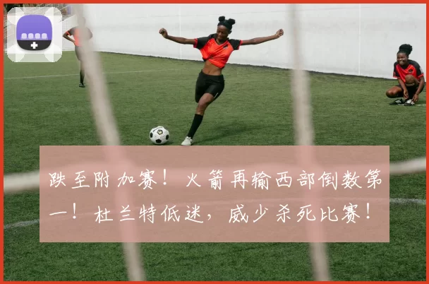 跌至附加赛！火箭再输西部倒数第一！杜兰特低迷，威少杀死比赛！