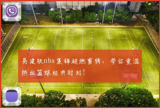 易建联nba集锦超燃剪辑,带你重温热血篮球经典时刻!