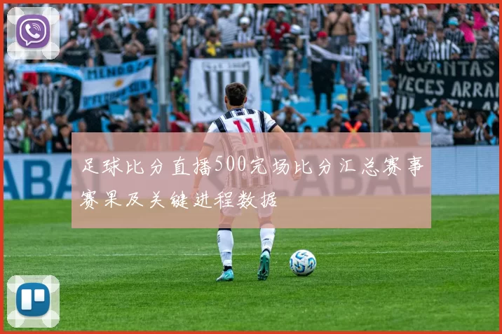 足球比分直播500完场比分汇总赛事赛果及关键进程数据