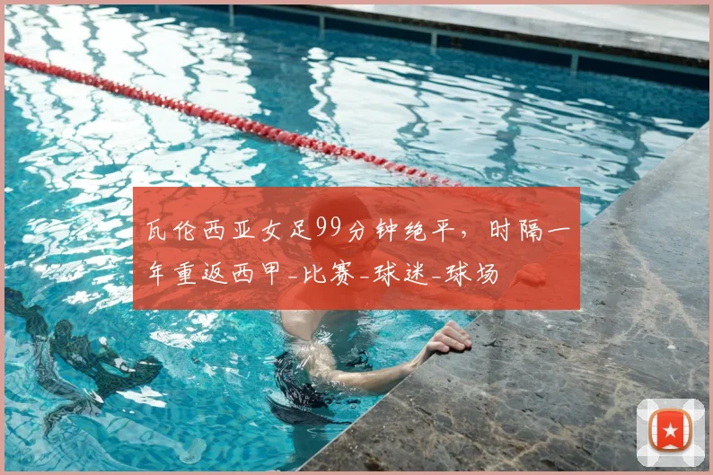 瓦伦西亚女足99分钟绝平，时隔一年重返西甲_比赛_球迷_球场