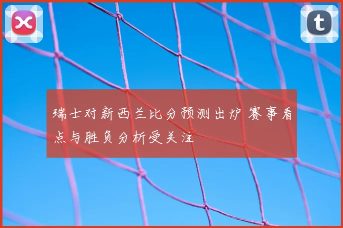 瑞士对新西兰比分预测出炉 赛事看点与胜负分析受关注