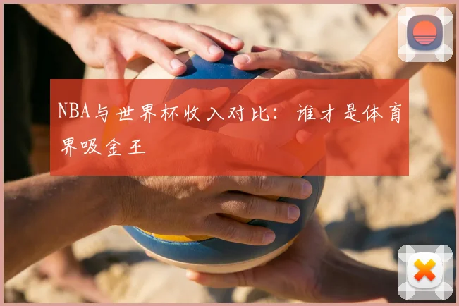 NBA与世界杯收入对比:谁才是体育界吸金王