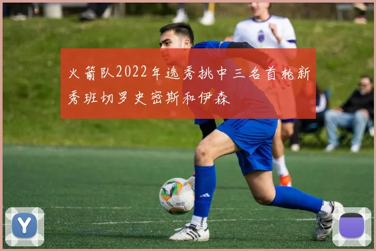 火箭队2022年选秀挑中三名首轮新秀班切罗史密斯和伊森