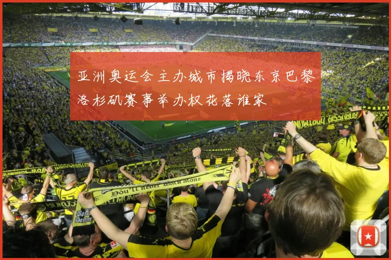 亚洲奥运会主办城市揭晓东京巴黎洛杉矶赛事举办权花落谁家