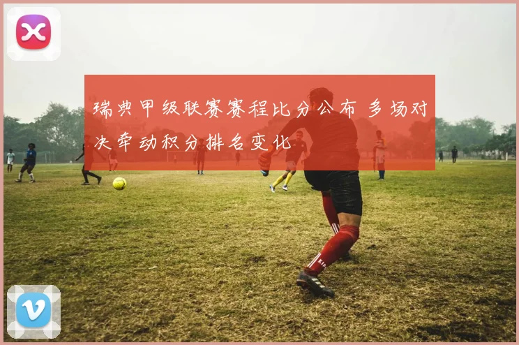 瑞典甲级联赛赛程比分公布 多场对决牵动积分排名变化