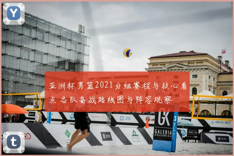 亚洲杯男篮2021分组赛程与核心看点 各队备战路线图与阵容观察