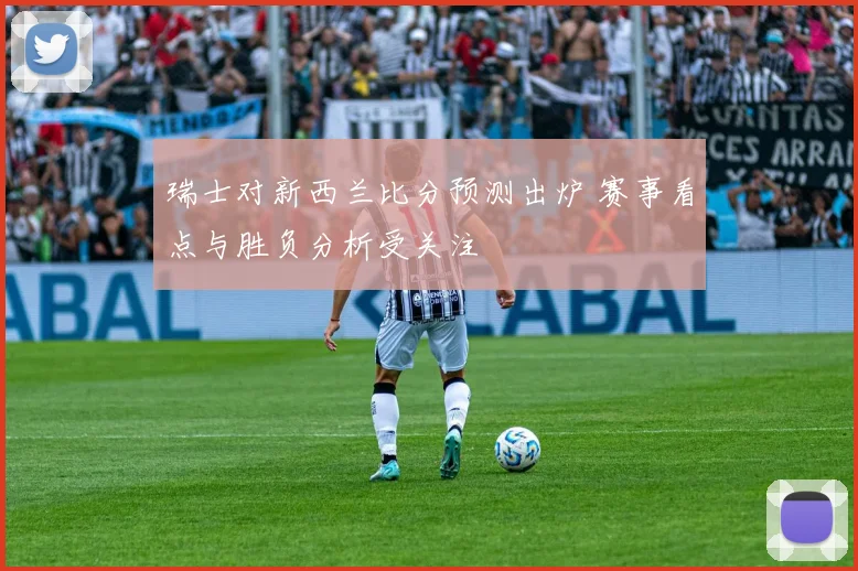 瑞士对新西兰比分预测出炉 赛事看点与胜负分析受关注