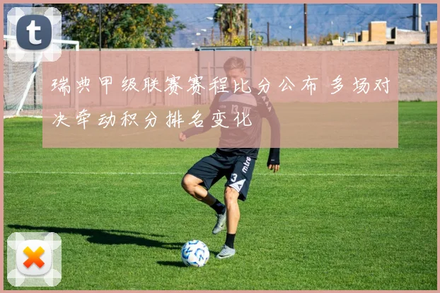 瑞典甲级联赛赛程比分公布 多场对决牵动积分排名变化