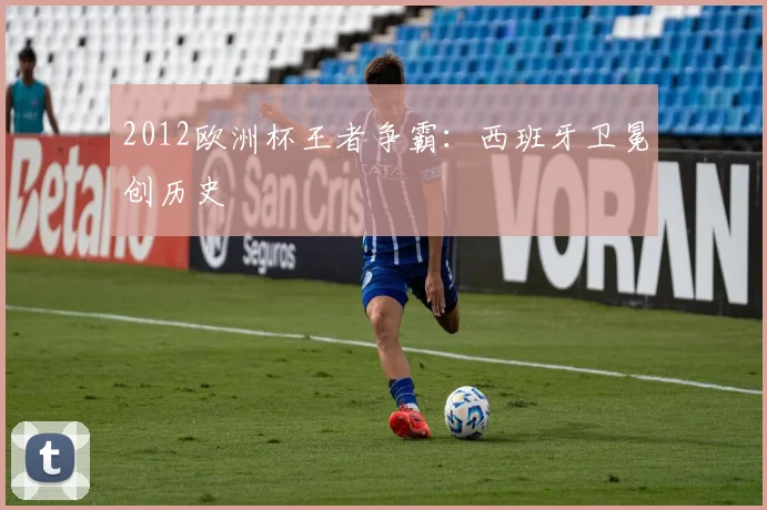 2012欧洲杯王者争霸:西班牙卫冕创历史