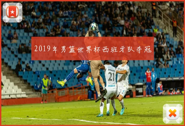 2019年男篮世界杯西班牙队夺冠