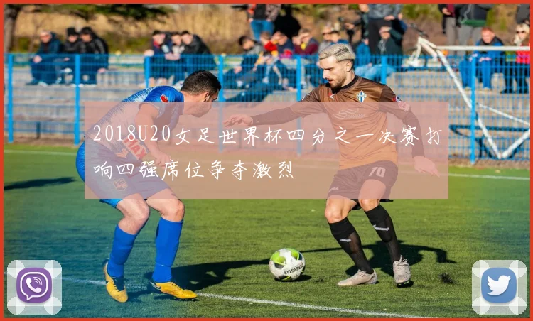 2018U20女足世界杯四分之一决赛打响四强席位争夺激烈