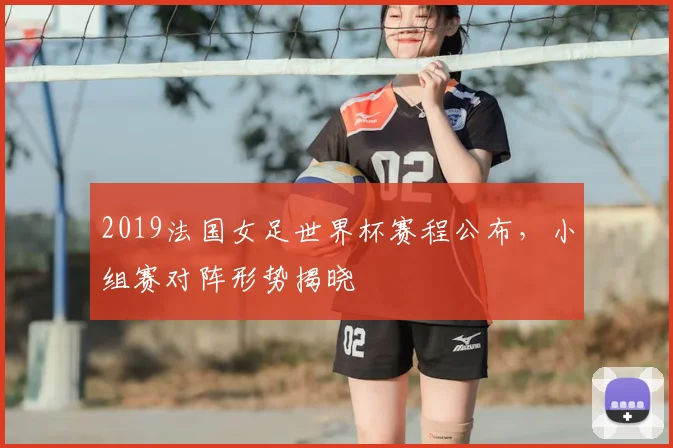 2019法国女足世界杯赛程公布,小组赛对阵形势揭晓