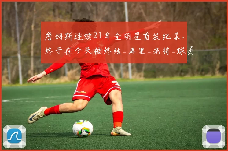 詹姆斯连续21年全明星首发纪录，终于在今天被终结_库里_老将_球员