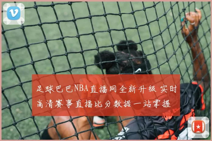 足球巴巴NBA直播网全新升级 实时高清赛事直播比分数据一站掌握