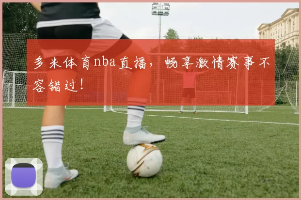 多米体育nba直播，畅享激情赛事不容错过！