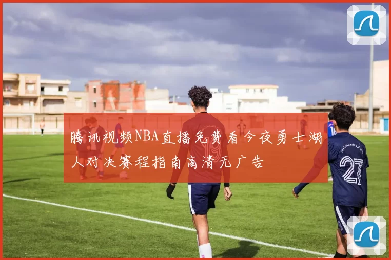 腾讯视频NBA直播免费看今夜勇士湖人对决赛程指南高清无广告