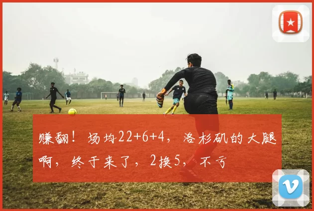 赚翻!场均22+6+4,洛杉矶的大腿啊,终于来了,2换5,不亏