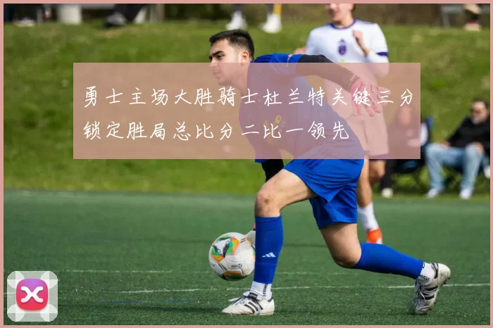 勇士主场大胜骑士杜兰特关键三分锁定胜局总比分二比一领先