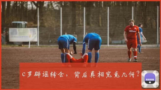 c罗辟谣转会，背后真相究竟几何？