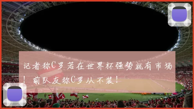 记者称C罗若在世界杯强势就有市场!前队友称C罗从不装!