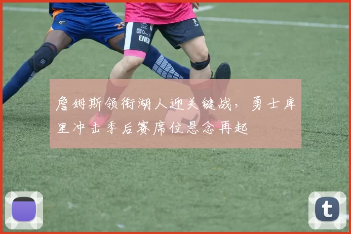 詹姆斯领衔湖人迎关键战,勇士库里冲击季后赛席位悬念再起