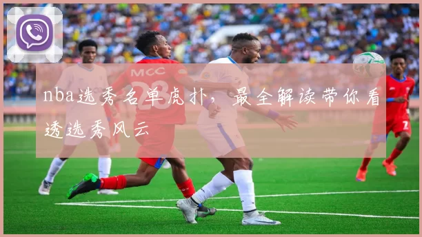 nba选秀名单虎扑,最全解读带你看透选秀风云