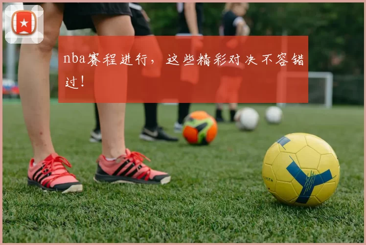 nba赛程进行，这些精彩对决不容错过！