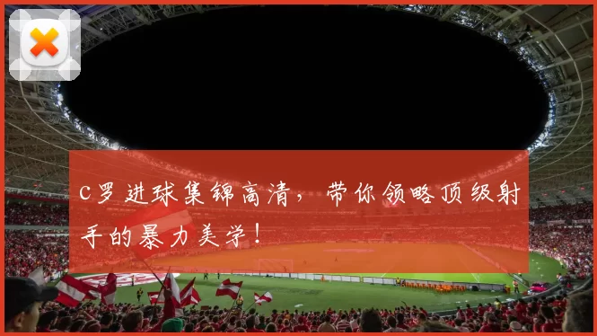 c罗进球集锦高清，带你领略顶级射手的暴力美学！