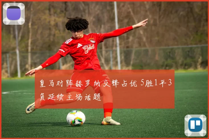 皇马对阵赫罗纳交锋占优 5胜1平3负延续主场话题