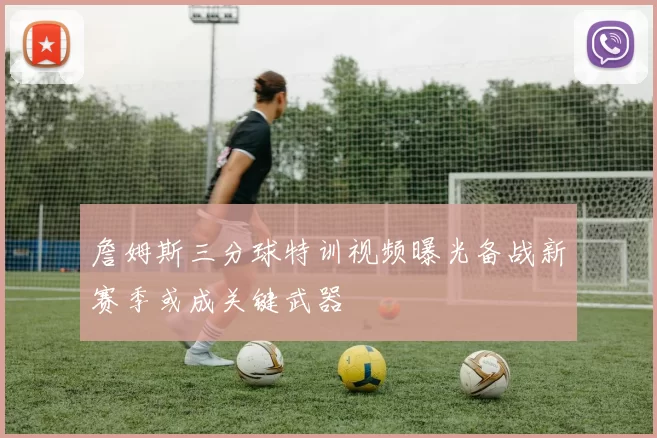 詹姆斯三分球特训视频曝光备战新赛季或成关键武器