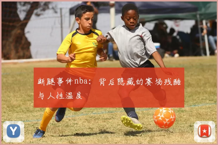 断腿事件nba：背后隐藏的赛场残酷与人性温度