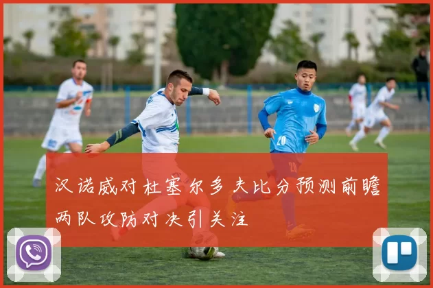 汉诺威对杜塞尔多夫比分预测前瞻两队攻防对决引关注