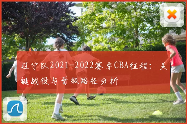 辽宁队2021-2022赛季CBA征程：关键战役与晋级路径分析