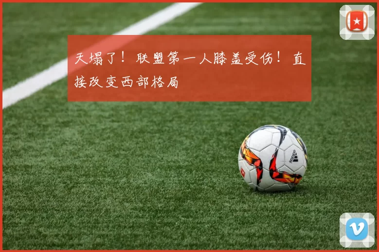 天塌了！联盟第一人膝盖受伤！直接改变西部格局