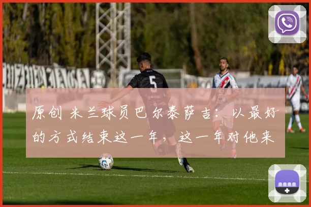 原创 米兰球员巴尔泰萨吉:以最好的方式结束这一年,这一年对他来说意义非凡