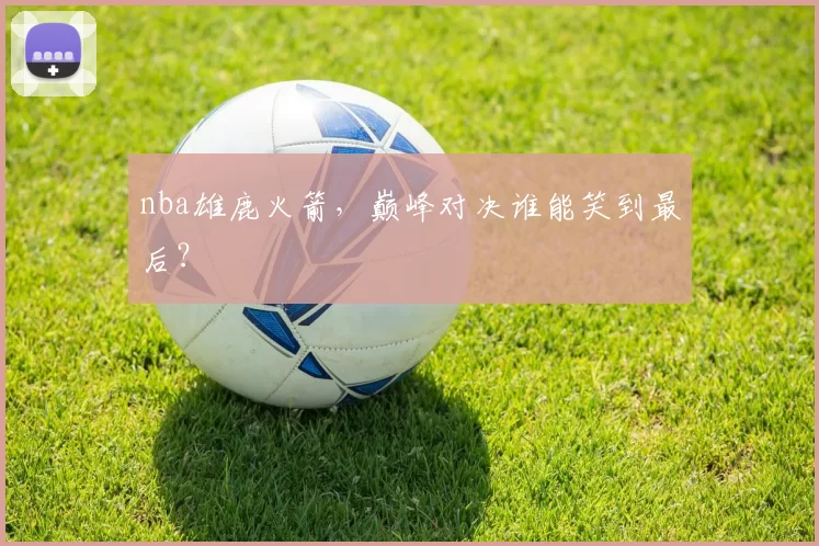 nba雄鹿火箭，巅峰对决谁能笑到最后？