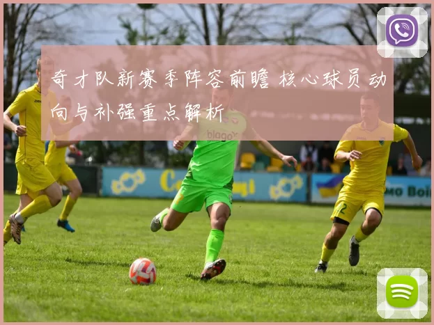 奇才队新赛季阵容前瞻 核心球员动向与补强重点解析