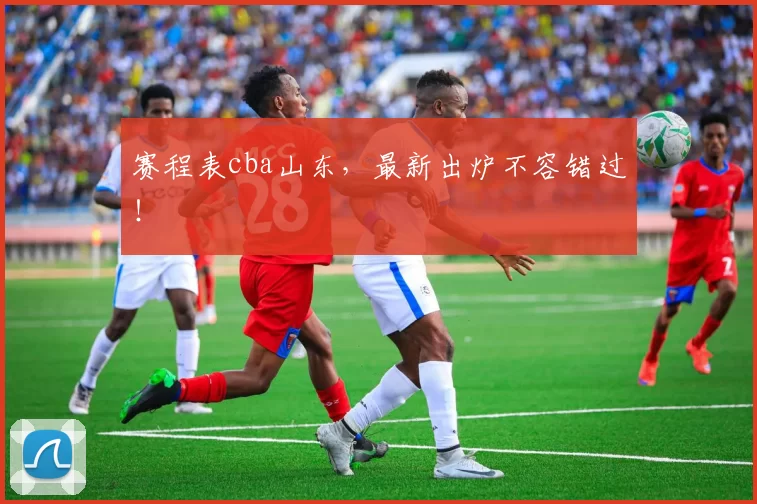 赛程表cba山东，最新出炉不容错过！