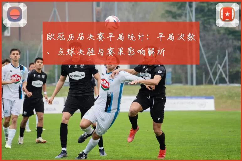 欧冠历届决赛平局统计：平局次数、点球决胜与赛果影响解析
